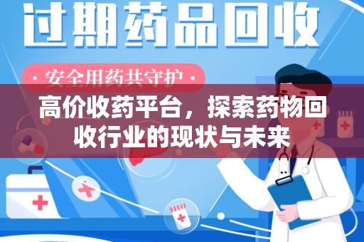 蚌埠高价收药平台，探索药物回收行业的现状与未来