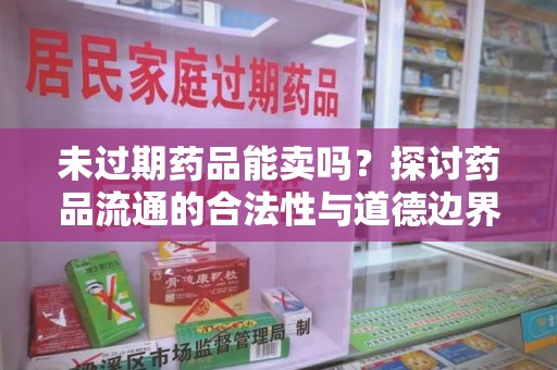 蚌埠未过期药品能卖吗？探讨药品流通的合法性与道德边界