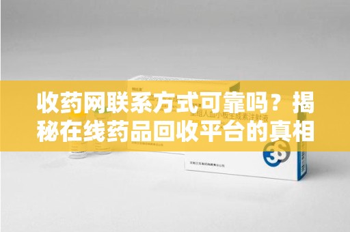 蚌埠收药网联系方式可靠吗？揭秘在线药品回收平台的真相
