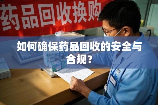 蚌埠如何确保药品回收的安全与合规？