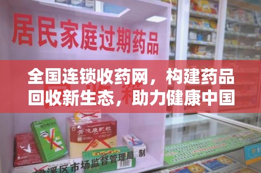 蚌埠全国连锁收药网，构建药品回收新生态，助力健康中国