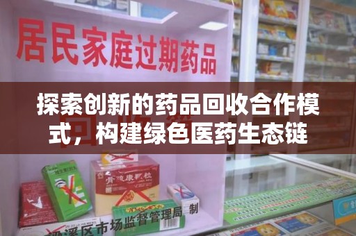 蚌埠探索创新的药品回收合作模式，构建绿色医药生态链