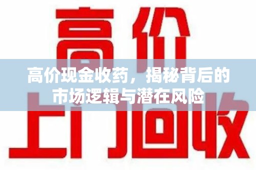 蚌埠高价现金收药，揭秘背后的市场逻辑与潜在风险