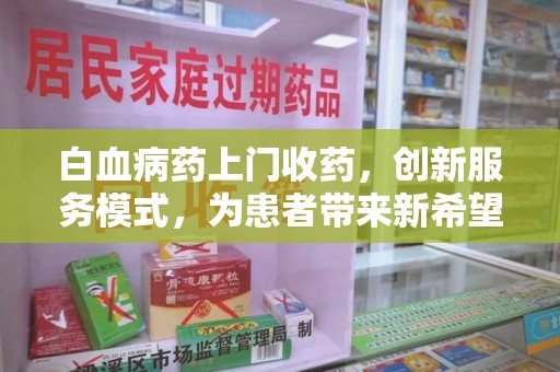 蚌埠白血病药上门收药，创新服务模式，为患者带来新希望