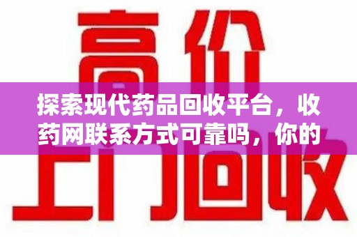 蚌埠探索现代药品回收平台，收药网联系方式可靠吗，你的信任是否值得托付？