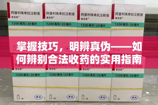 蚌埠掌握技巧，明辨真伪——如何辨别合法收药的实用指南