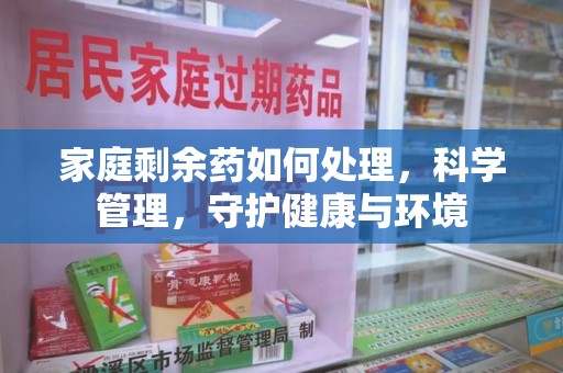 蚌埠家庭剩余药如何处理，科学管理，守护健康与环境