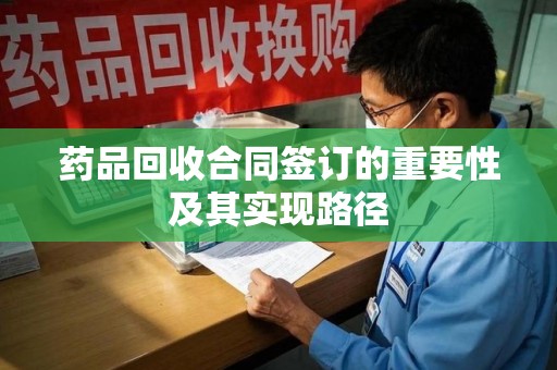 蚌埠药品回收合同签订的重要性及其实现路径