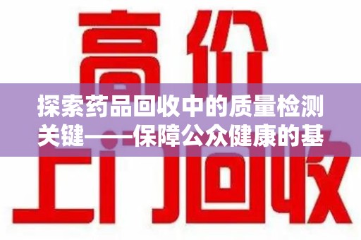 蚌埠探索药品回收中的质量检测关键——保障公众健康的基石