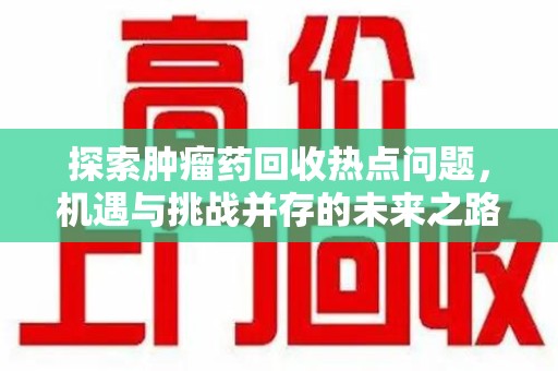 蚌埠探索肿瘤药回收热点问题，机遇与挑战并存的未来之路