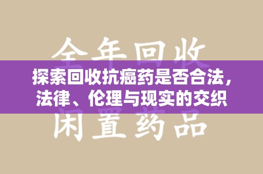 蚌埠探索回收抗癌药是否合法，法律、伦理与现实的交织