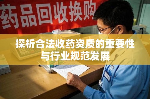 蚌埠探析合法收药资质的重要性与行业规范发展