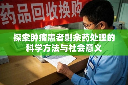 蚌埠探索肿瘤患者剩余药处理的科学方法与社会意义