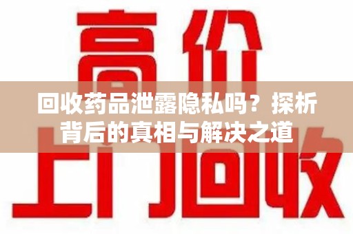 蚌埠回收药品泄露隐私吗？探析背后的真相与解决之道