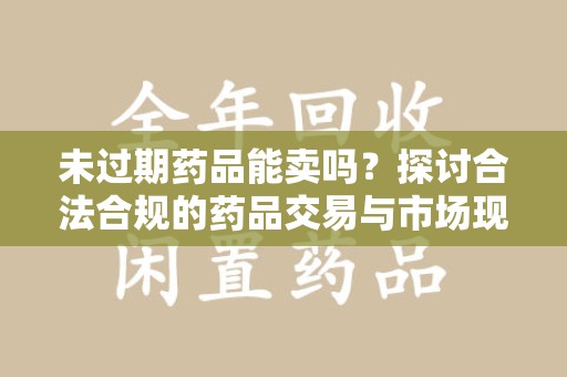 蚌埠未过期药品能卖吗？探讨合法合规的药品交易与市场现状