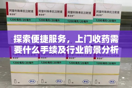 蚌埠探索便捷服务，上门收药需要什么手续及行业前景分析