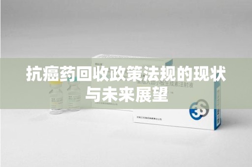 蚌埠抗癌药回收政策法规的现状与未来展望