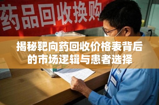 蚌埠揭秘靶向药回收价格表背后的市场逻辑与患者选择