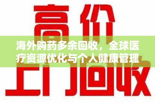 蚌埠海外购药多余回收，全球医疗资源优化与个人健康管理的新趋势