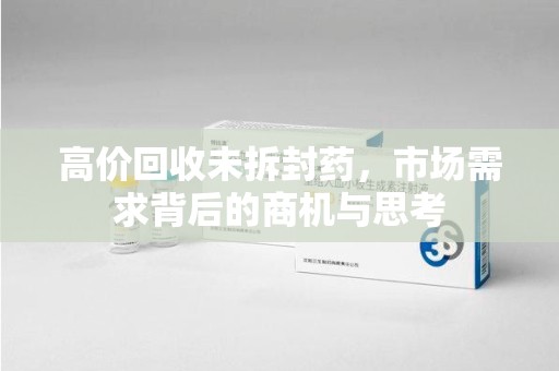 蚌埠高价回收未拆封药，市场需求背后的商机与思考