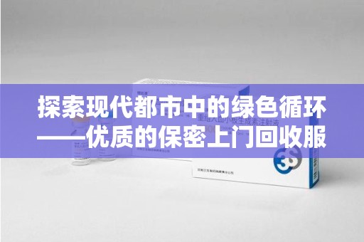 蚌埠探索现代都市中的绿色循环——优质的保密上门回收服务让资源焕发新生
