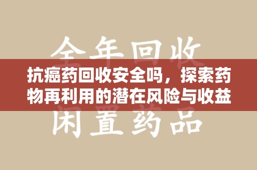 蚌埠抗癌药回收安全吗，探索药物再利用的潜在风险与收益