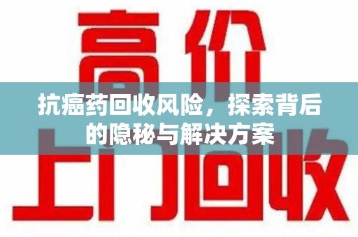蚌埠抗癌药回收风险，探索背后的隐秘与解决方案