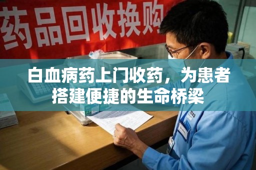 蚌埠白血病药上门收药，为患者搭建便捷的生命桥梁