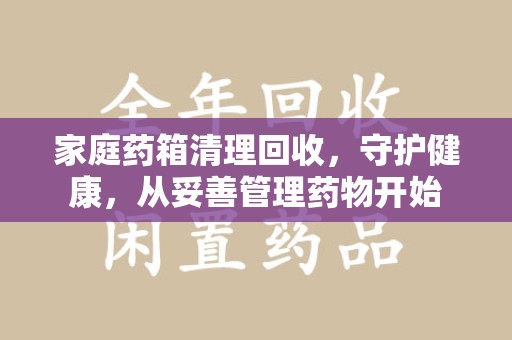 蚌埠家庭药箱清理回收，守护健康，从妥善管理药物开始