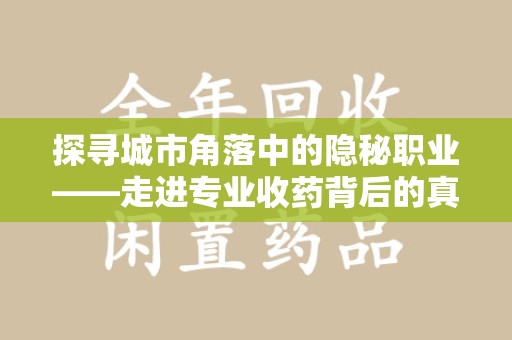 蚌埠探寻城市角落中的隐秘职业——走进专业收药背后的真相