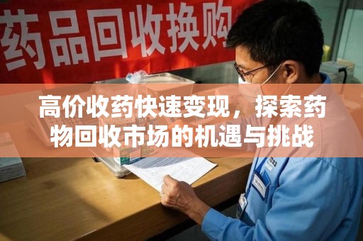 蚌埠高价收药快速变现，探索药物回收市场的机遇与挑战