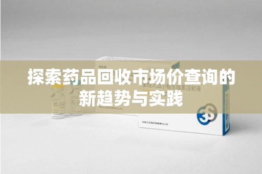 蚌埠探索药品回收市场价查询的新趋势与实践