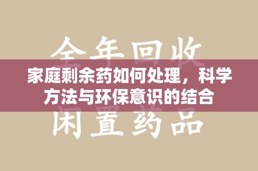 蚌埠家庭剩余药如何处理，科学方法与环保意识的结合