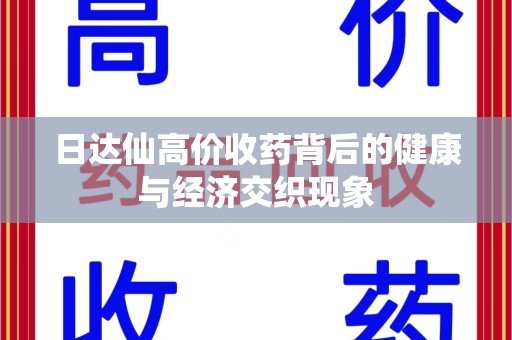 蚌埠日达仙高价收药背后的健康与经济交织现象