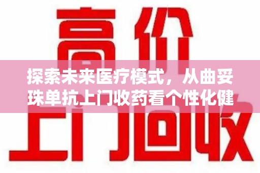 蚌埠探索未来医疗模式，从曲妥珠单抗上门收药看个性化健康服务