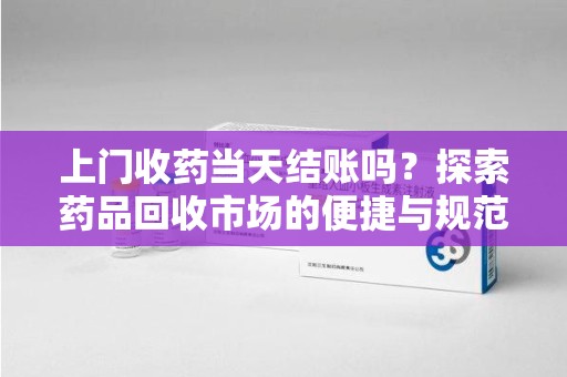蚌埠上门收药当天结账吗？探索药品回收市场的便捷与规范