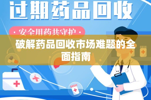 蚌埠破解药品回收市场难题的全面指南
