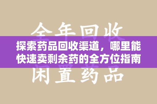 蚌埠探索药品回收渠道，哪里能快速卖剩余药的全方位指南
