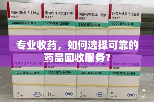蚌埠专业收药，如何选择可靠的药品回收服务？