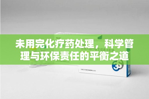 蚌埠未用完化疗药处理，科学管理与环保责任的平衡之道
