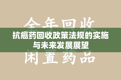 蚌埠抗癌药回收政策法规的实施与未来发展展望