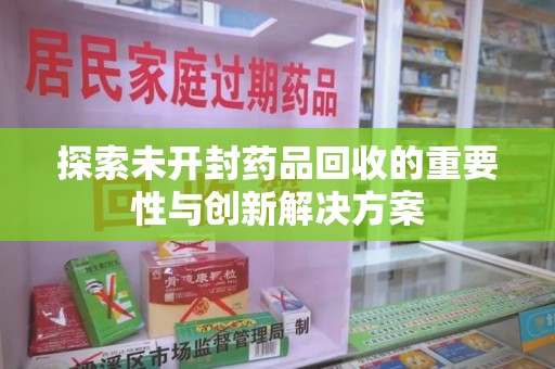蚌埠探索未开封药品回收的重要性与创新解决方案