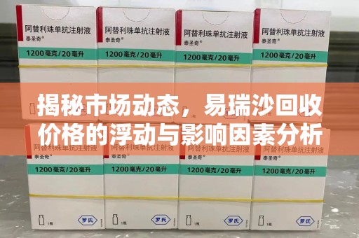 蚌埠揭秘市场动态，易瑞沙回收价格的浮动与影响因素分析