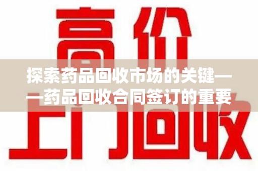 蚌埠探索药品回收市场的关键——药品回收合同签订的重要性与实践