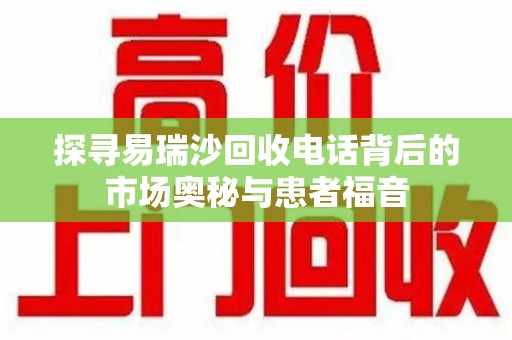 蚌埠探寻易瑞沙回收电话背后的市场奥秘与患者福音
