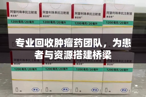 蚌埠专业回收肿瘤药团队，为患者与资源搭建桥梁