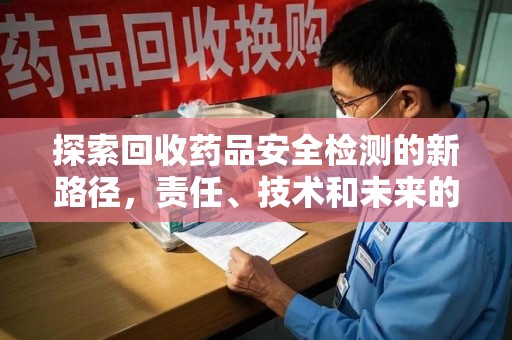 蚌埠探索回收药品安全检测的新路径，责任、技术和未来的平衡