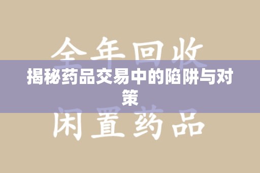 蚌埠揭秘药品交易中的陷阱与对策