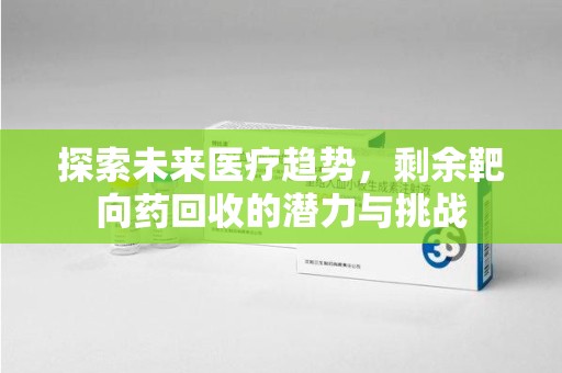 蚌埠探索未来医疗趋势，剩余靶向药回收的潜力与挑战
