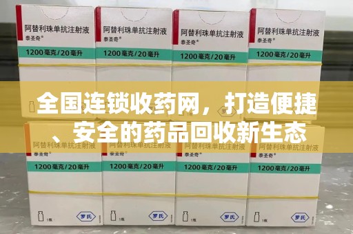 蚌埠全国连锁收药网，打造便捷、安全的药品回收新生态